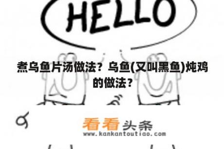 煮乌鱼片汤做法？乌鱼(又叫黑鱼)炖鸡的做法？