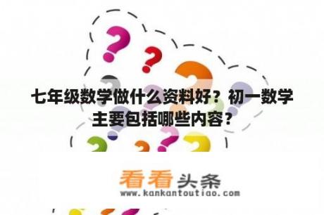 七年级数学做什么资料好？初一数学主要包括哪些内容？