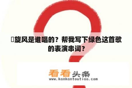 緑旋风是谁唱的？帮我写下绿色这首歌的表演串词？