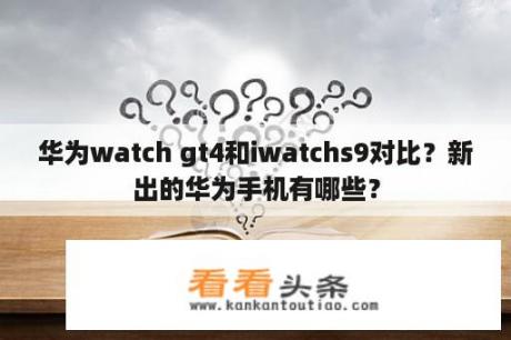 华为watch gt4和iwatchs9对比？新出的华为手机有哪些？