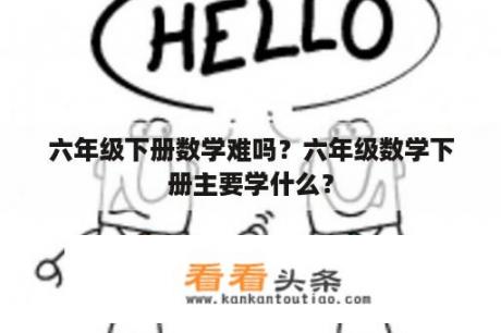 六年级下册数学难吗？六年级数学下册主要学什么？