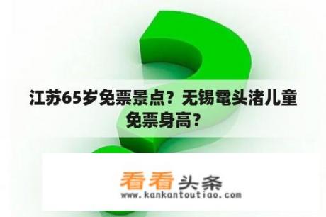 江苏65岁免票景点？无锡鼋头渚儿童免票身高？