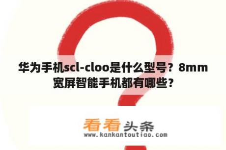 华为手机scl-cloo是什么型号？8mm宽屏智能手机都有哪些？