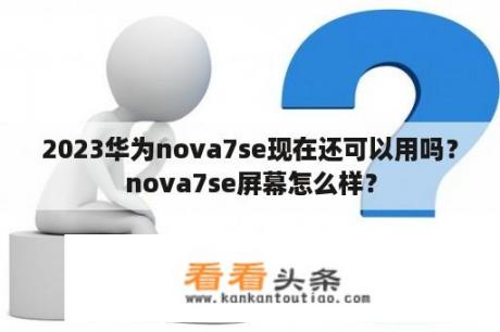 2023华为nova7se现在还可以用吗？nova7se屏幕怎么样？