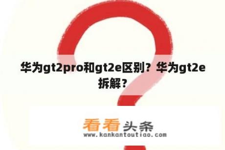 华为gt2pro和gt2e区别？华为gt2e拆解？