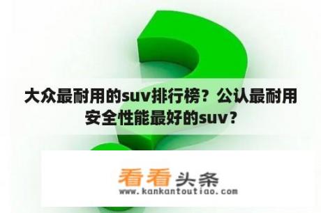 大众最耐用的suv排行榜？公认最耐用安全性能最好的suv？