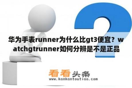 华为手表runner为什么比gt3便宜？watchgtrunner如何分辨是不是正品？