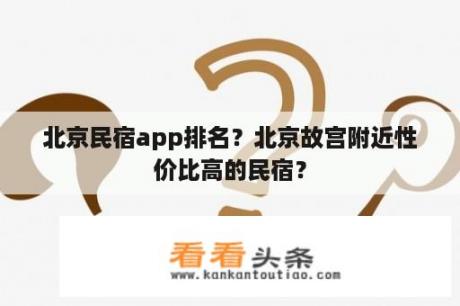 北京民宿app排名？北京故宫附近性价比高的民宿？