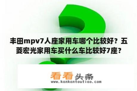 丰田mpv7人座家用车哪个比较好？五菱宏光家用车买什么车比较好7座？