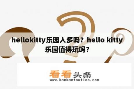 hellokitty乐园人多吗？hello kitty乐园值得玩吗？