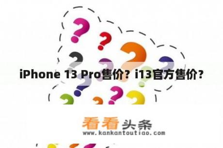 iPhone 13 Pro售价？i13官方售价？