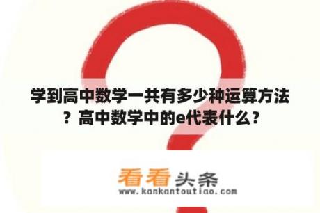 学到高中数学一共有多少种运算方法？高中数学中的e代表什么？