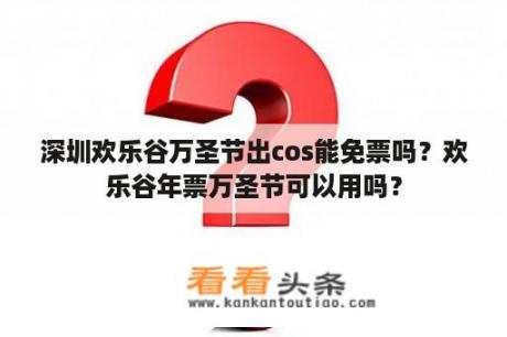 深圳欢乐谷万圣节出cos能免票吗？欢乐谷年票万圣节可以用吗？