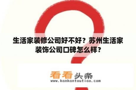 生活家装修公司好不好？苏州生活家装饰公司口碑怎么样？