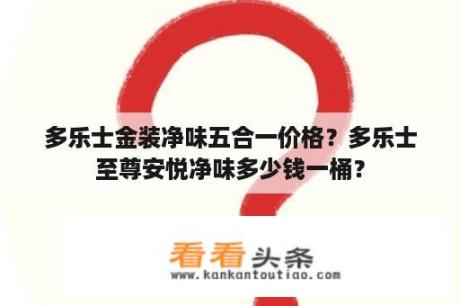 多乐士金装净味五合一价格？多乐士至尊安悦净味多少钱一桶？