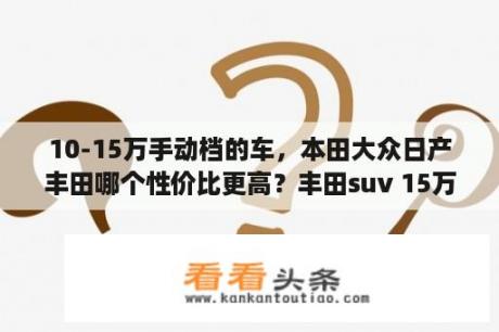 10-15万手动档的车，本田大众日产丰田哪个性价比更高？丰田suv 15万到20万落地价有几款？