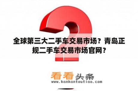 全球第三大二手车交易市场？青岛正规二手车交易市场官网？