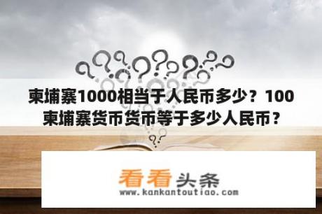 柬埔寨1000相当于人民币多少？100柬埔寨货币货币等于多少人民币？