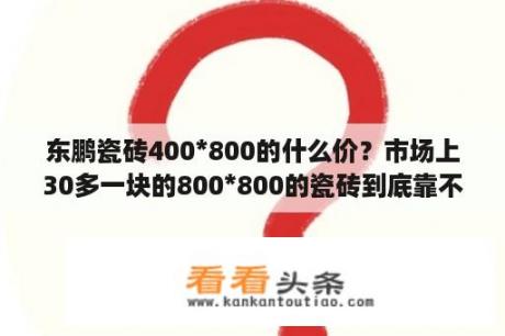 东鹏瓷砖400*800的什么价？市场上30多一块的800*800的瓷砖到底靠不靠谱？