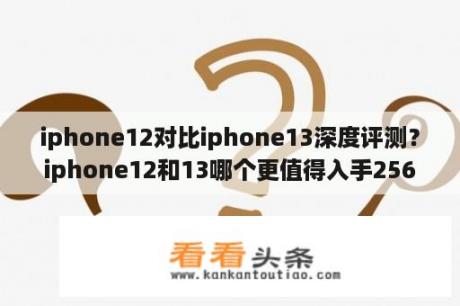 iphone12对比iphone13深度评测？iphone12和13哪个更值得入手256？