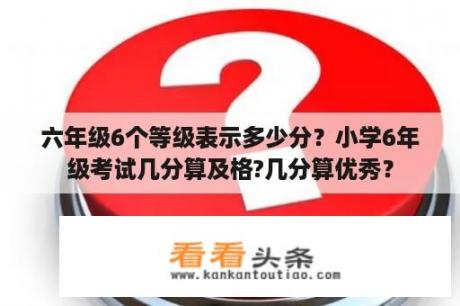 六年级6个等级表示多少分？小学6年级考试几分算及格?几分算优秀？