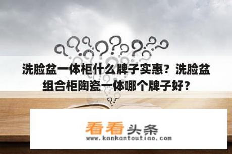 洗脸盆一体柜什么牌子实惠？洗脸盆组合柜陶瓷一体哪个牌子好？