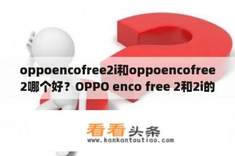 oppoencofree2i和oppoencofree2哪个好？OPPO enco free 2和2i的区别？