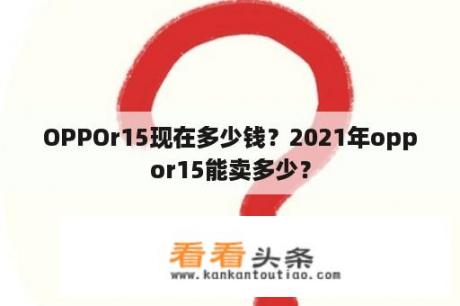 OPPOr15现在多少钱？2021年oppor15能卖多少？