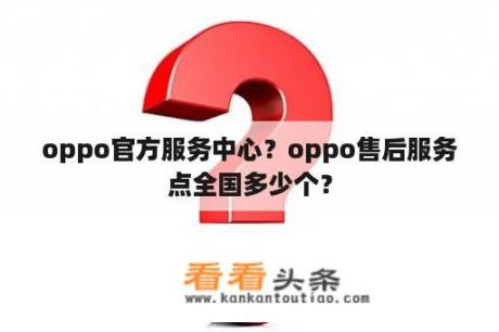 oppo官方服务中心？oppo售后服务点全国多少个？