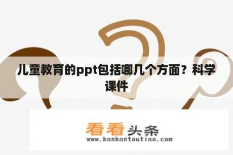 儿童教育的ppt包括哪几个方面？科学课件