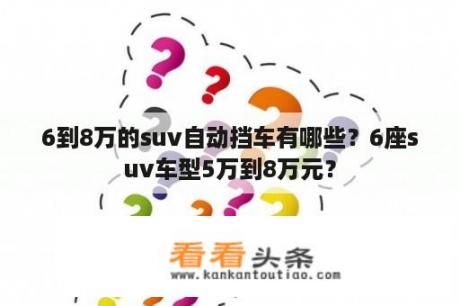 6到8万的suv自动挡车有哪些？6座suv车型5万到8万元？