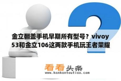 金立翻盖手机早期所有型号？vivoy53和金立106这两款手机玩王者荣耀好可以吗？