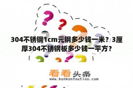 304不锈钢1cm元钢多少钱一米？3厘厚304不锈钢板多少钱一平方？