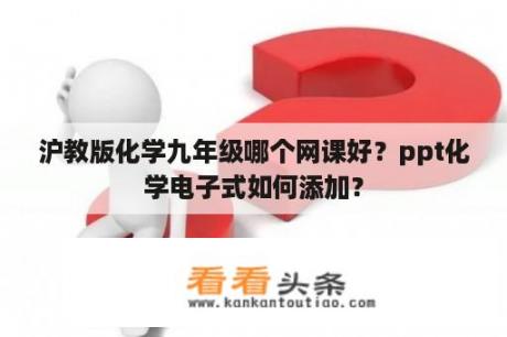 沪教版化学九年级哪个网课好？ppt化学电子式如何添加？