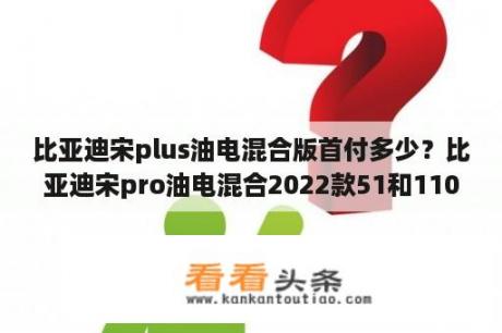 比亚迪宋plus油电混合版首付多少？比亚迪宋pro油电混合2022款51和110有什么区别？