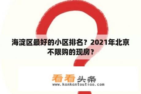 海淀区最好的小区排名？2021年北京不限购的现房？