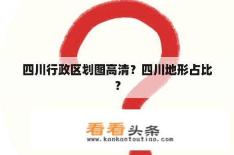 四川行政区划图高清？四川地形占比？