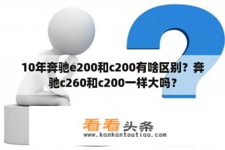 10年奔驰e200和c200有啥区别？奔驰c260和c200一样大吗？