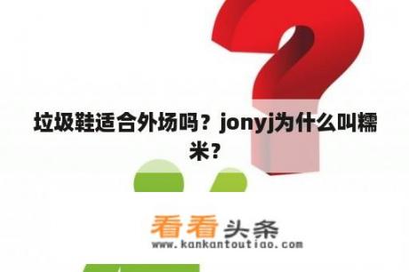 垃圾鞋适合外场吗？jonyj为什么叫糯米？