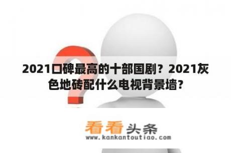 2021口碑最高的十部国剧？2021灰色地砖配什么电视背景墙？