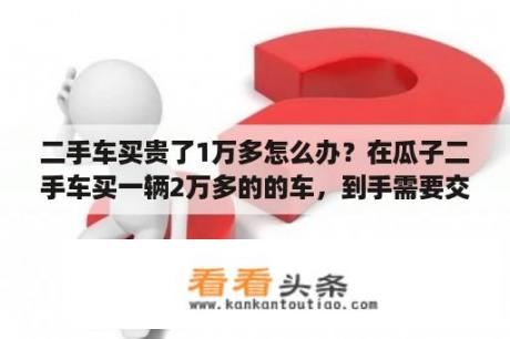 二手车买贵了1万多怎么办？在瓜子二手车买一辆2万多的的车，到手需要交多少钱？