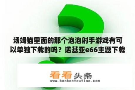 汤姆猫里面的那个泡泡射手游戏有可以单独下载的吗？诺基亚e66主题下载