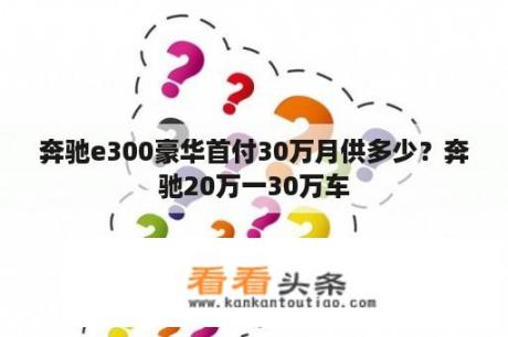 奔驰e300豪华首付30万月供多少？奔驰20万一30万车