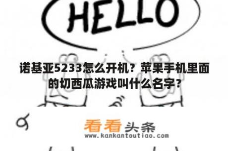 诺基亚5233怎么开机？苹果手机里面的切西瓜游戏叫什么名字？