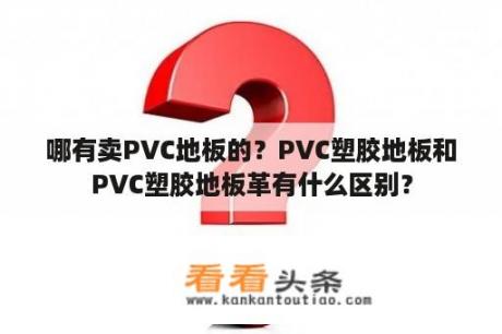 哪有卖PVC地板的？PVC塑胶地板和PVC塑胶地板革有什么区别？