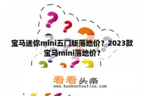 宝马迷你mini五门版落地价？2023款宝马mini落地价？