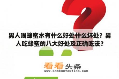 男人喝蜂蜜水有什么好处什么坏处？男人吃蜂蜜的八大好处及正确吃法？