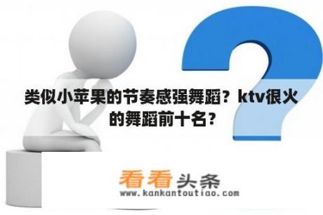 类似小苹果的节奏感强舞蹈？ktv很火的舞蹈前十名？