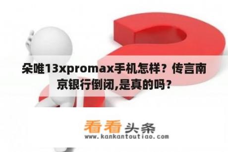 朵唯13xpromax手机怎样？传言南京银行倒闭,是真的吗？