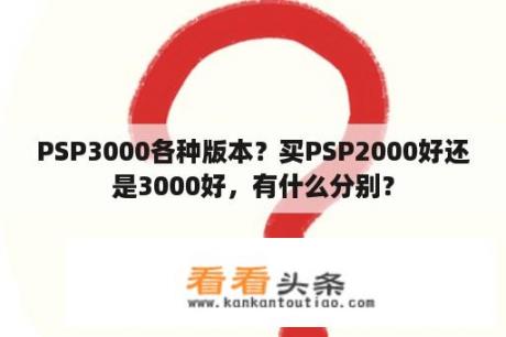 PSP3000各种版本？买PSP2000好还是3000好，有什么分别？